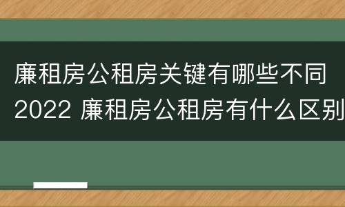 廉租房公租房关键有哪些不同2022 廉租房公租房有什么区别