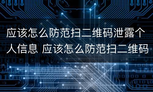 应该怎么防范扫二维码泄露个人信息 应该怎么防范扫二维码泄露个人信息安全
