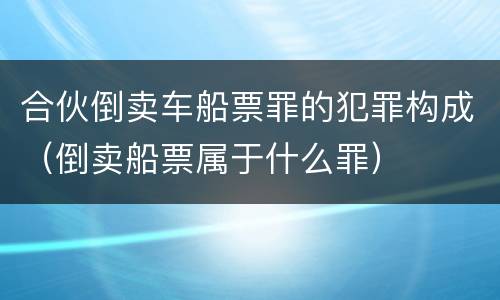 合伙倒卖车船票罪的犯罪构成（倒卖船票属于什么罪）