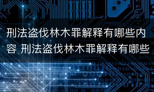 刑法盗伐林木罪解释有哪些内容 刑法盗伐林木罪解释有哪些内容呢