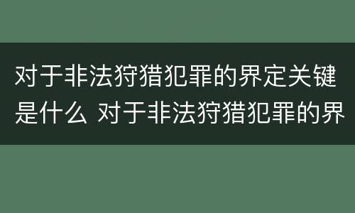 对于非法狩猎犯罪的界定关键是什么 对于非法狩猎犯罪的界定关键是什么意思