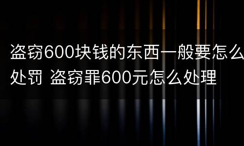 盗窃600块钱的东西一般要怎么处罚 盗窃罪600元怎么处理