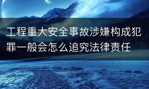 工程重大安全事故涉嫌构成犯罪一般会怎么追究法律责任