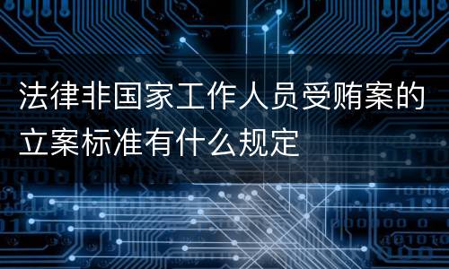 法律非国家工作人员受贿案的立案标准有什么规定