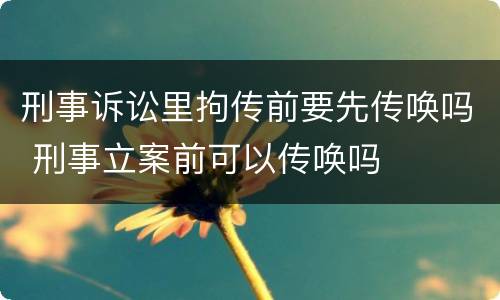 刑事诉讼里拘传前要先传唤吗 刑事立案前可以传唤吗