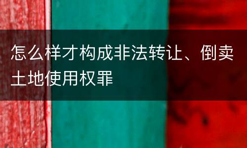 怎么样才构成非法转让、倒卖土地使用权罪
