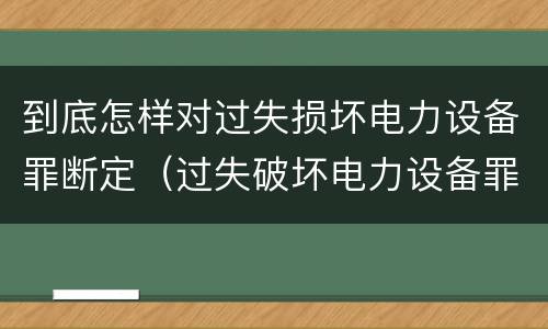 到底怎样对过失损坏电力设备罪断定（过失破坏电力设备罪案例）