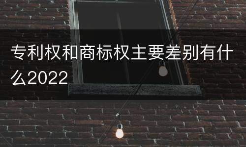 专利权和商标权主要差别有什么2022