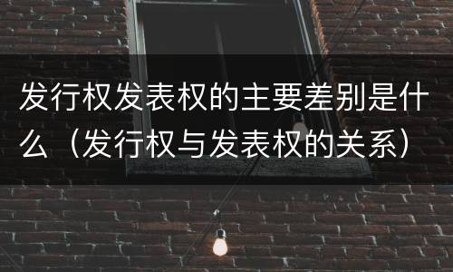 发行权发表权的主要差别是什么（发行权与发表权的关系）