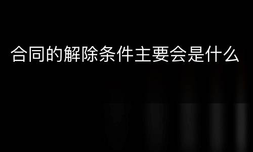 合同的解除条件主要会是什么