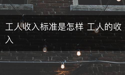 工人收入标准是怎样 工人的收入