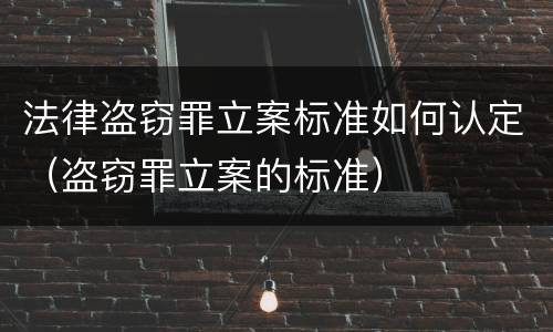 法律盗窃罪立案标准如何认定（盗窃罪立案的标准）