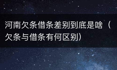 河南欠条借条差别到底是啥（欠条与借条有何区别）