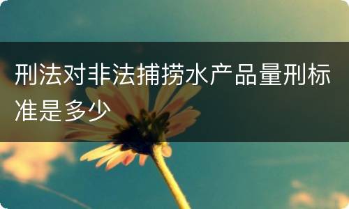 刑法对非法捕捞水产品量刑标准是多少