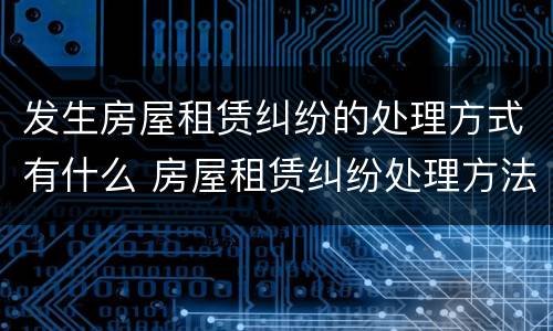 发生房屋租赁纠纷的处理方式有什么 房屋租赁纠纷处理方法
