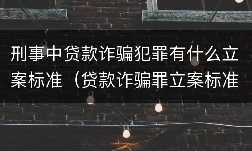 刑事中贷款诈骗犯罪有什么立案标准（贷款诈骗罪立案标准及量刑）