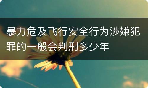 暴力危及飞行安全行为涉嫌犯罪的一般会判刑多少年