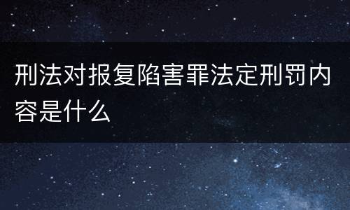 刑法对报复陷害罪法定刑罚内容是什么
