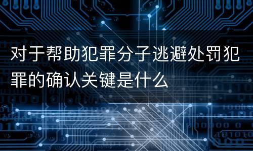 对于帮助犯罪分子逃避处罚犯罪的确认关键是什么