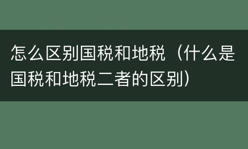 怎么区别国税和地税（什么是国税和地税二者的区别）