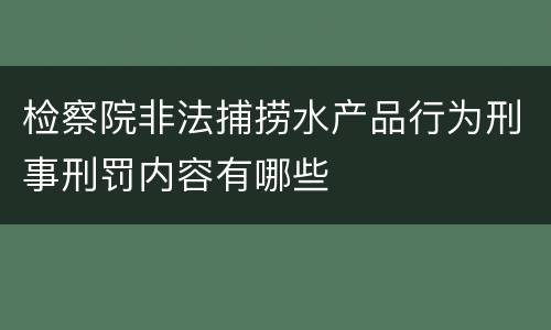 检察院非法捕捞水产品行为刑事刑罚内容有哪些