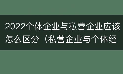 2022个体企业与私营企业应该怎么区分（私营企业与个体经营企业的区别）