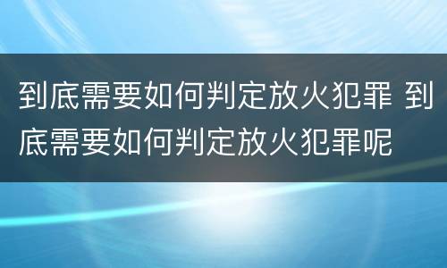 到底需要如何判定放火犯罪 到底需要如何判定放火犯罪呢