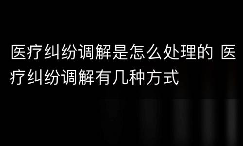 医疗纠纷调解是怎么处理的 医疗纠纷调解有几种方式