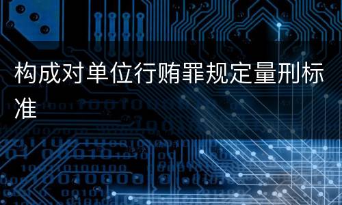 构成对单位行贿罪规定量刑标准