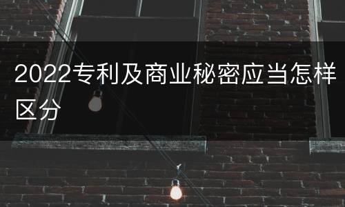 2022专利及商业秘密应当怎样区分