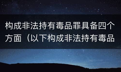构成非法持有毒品罪具备四个方面（以下构成非法持有毒品罪人行为包括）