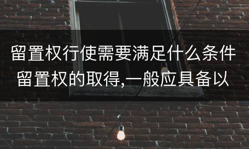 留置权行使需要满足什么条件 留置权的取得,一般应具备以下条件