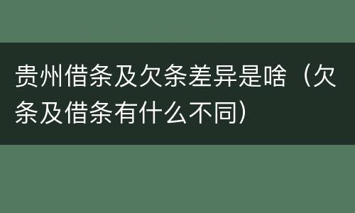 贵州借条及欠条差异是啥（欠条及借条有什么不同）