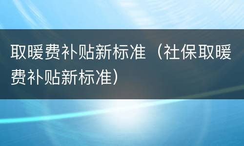 取暖费补贴新标准（社保取暖费补贴新标准）