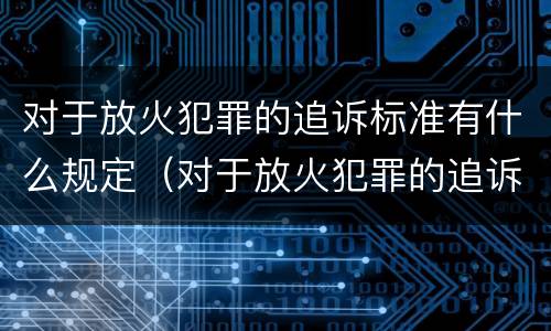 对于放火犯罪的追诉标准有什么规定（对于放火犯罪的追诉标准有什么规定吗）