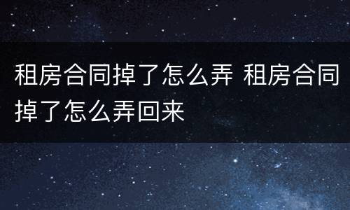 租房合同掉了怎么弄 租房合同掉了怎么弄回来