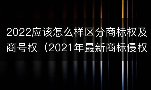 2022应该怎么样区分商标权及商号权（2021年最新商标侵权判断标准）