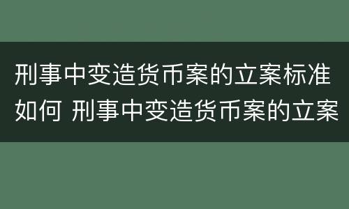 刑事中变造货币案的立案标准如何 刑事中变造货币案的立案标准如何计算