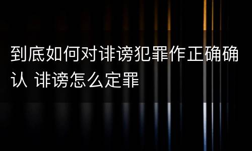 到底如何对诽谤犯罪作正确确认 诽谤怎么定罪