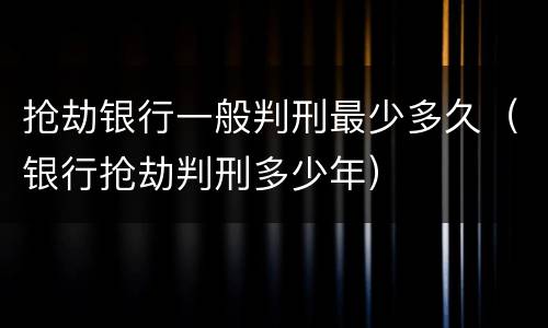 抢劫银行一般判刑最少多久（银行抢劫判刑多少年）
