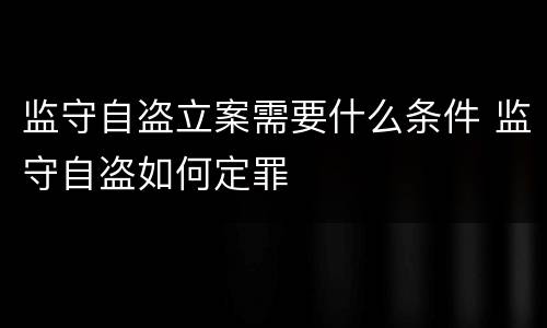 监守自盗立案需要什么条件 监守自盗如何定罪