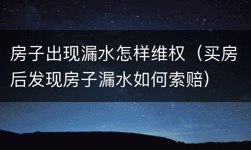 房子出现漏水怎样维权（买房后发现房子漏水如何索赔）