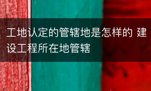工地认定的管辖地是怎样的 建设工程所在地管辖