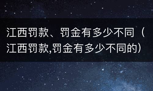 江西罚款、罚金有多少不同（江西罚款,罚金有多少不同的）