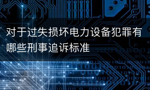 对于过失损坏电力设备犯罪有哪些刑事追诉标准