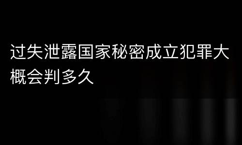 过失泄露国家秘密成立犯罪大概会判多久