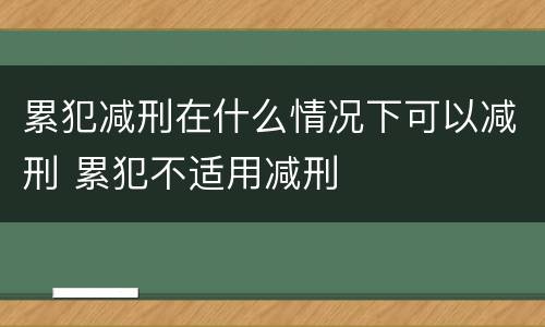 累犯减刑在什么情况下可以减刑 累犯不适用减刑