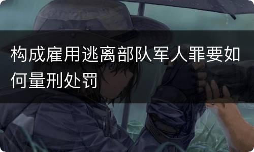 构成雇用逃离部队军人罪要如何量刑处罚