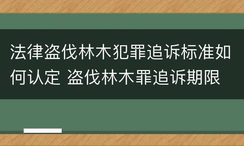 法律盗伐林木犯罪追诉标准如何认定 盗伐林木罪追诉期限