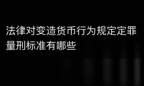 法律对变造货币行为规定定罪量刑标准有哪些